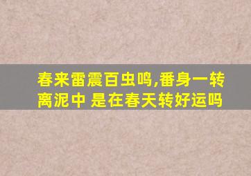 春来雷震百虫鸣,番身一转离泥中 是在春天转好运吗